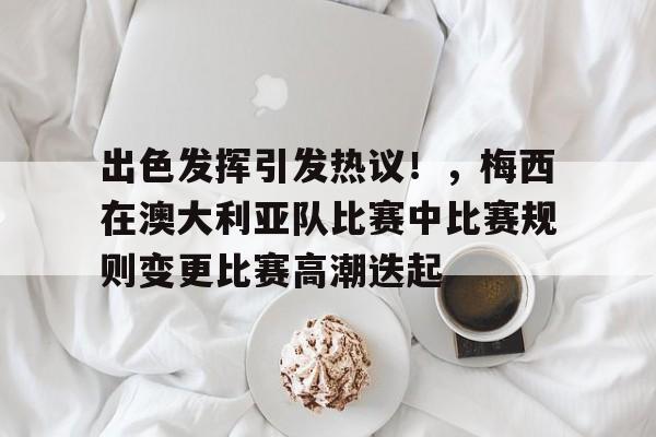 九游娱乐平台-关于出色发挥引发热议！，梅西在澳大利亚队比赛中比赛规则变更比赛高潮迭起的信息