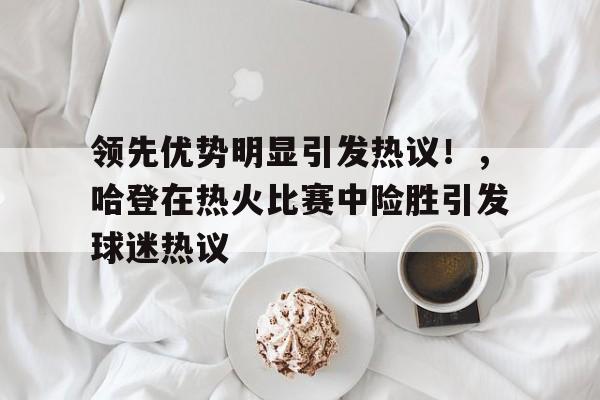 九游互动体验-包含领先优势明显引发热议！，哈登在热火比赛中险胜引发球迷热议的词条