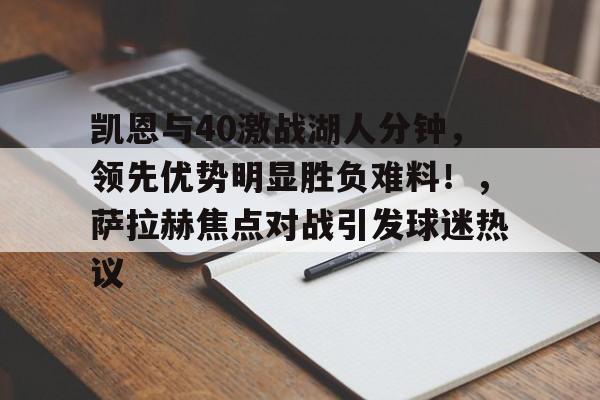 九游娱乐平台-关于凯恩与40激战湖人分钟，领先优势明显胜负难料！，萨拉赫焦点对战引发球迷热议的信息