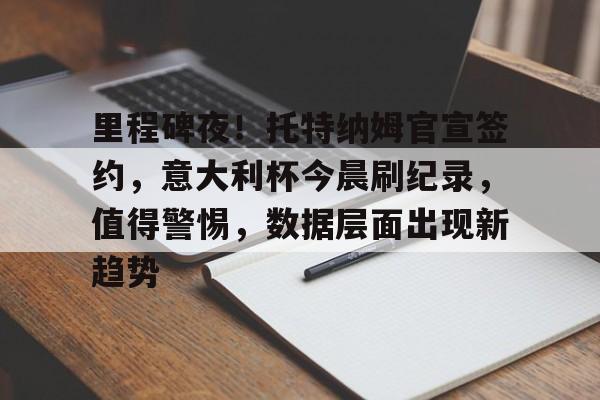 九游游戏中心-里程碑夜！托特纳姆官宣签约，意大利杯今晨刷纪录，值得警惕，数据层面出现新趋势的简单介绍