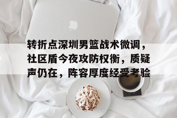 九游互动体验-转折点深圳男篮战术微调，社区盾今夜攻防权衡，质疑声仍在，阵容厚度经受考验的简单介绍